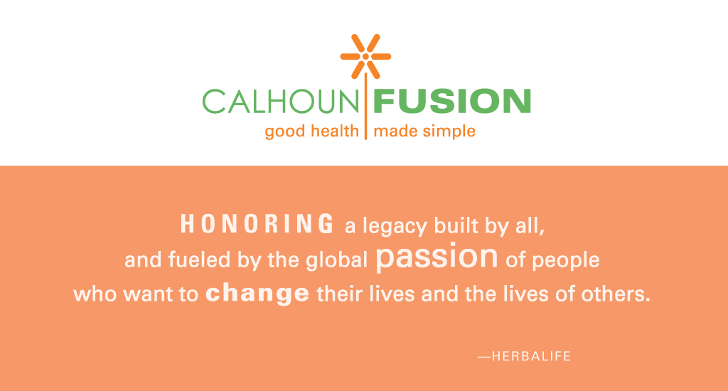 Calhoun Fusion logo and mission statement: 
	Honoring a legacy built by all, and fueled by the global passion of people 
	who want to change their lives and the lives of others. Herbalife